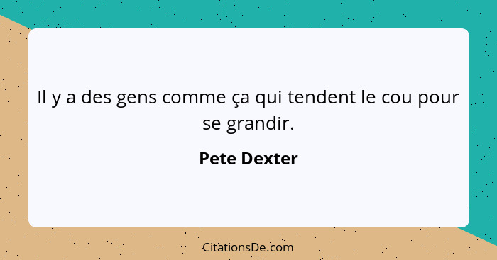 Il y a des gens comme ça qui tendent le cou pour se grandir.... - Pete Dexter