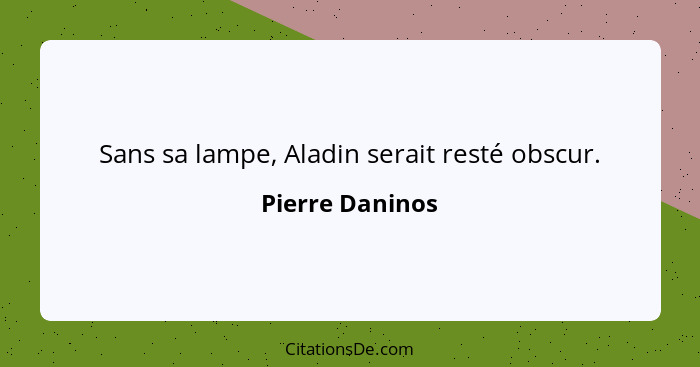 Sans sa lampe, Aladin serait resté obscur.... - Pierre Daninos