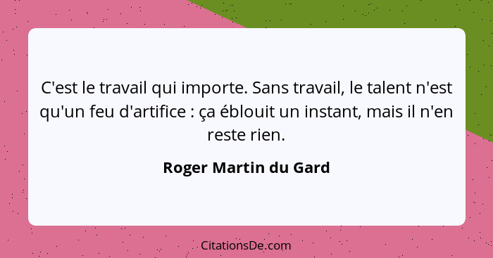 C'est le travail qui importe. Sans travail, le talent n'est qu'un feu d'artifice : ça éblouit un instant, mais il n'en res... - Roger Martin du Gard