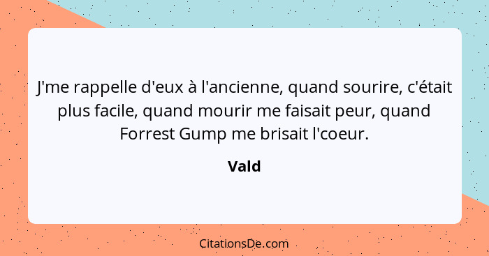 J'me rappelle d'eux à l'ancienne, quand sourire, c'était plus facile, quand mourir me faisait peur, quand Forrest Gump me brisait l'coeur.... - Vald