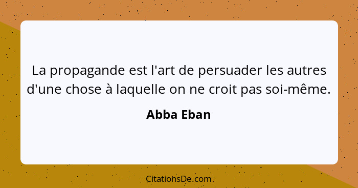 La propagande est l'art de persuader les autres d'une chose à laquelle on ne croit pas soi-même.... - Abba Eban