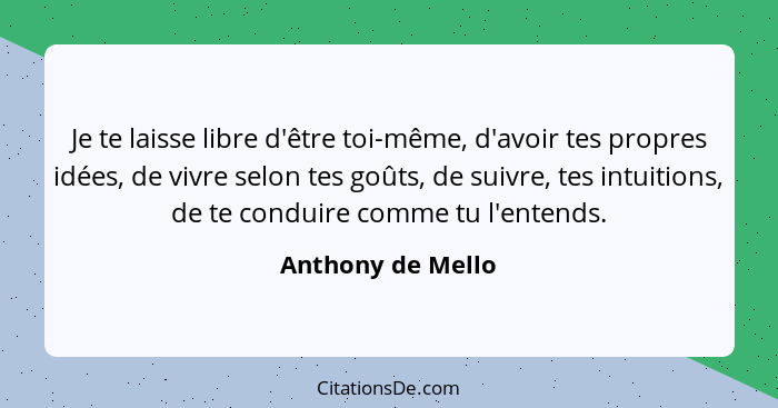 Je te laisse libre d'être toi-même, d'avoir tes propres idées, de vivre selon tes goûts, de suivre, tes intuitions, de te conduire... - Anthony de Mello