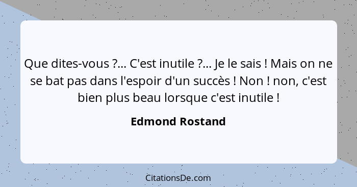 Que dites-vous ?... C'est inutile ?... Je le sais ! Mais on ne se bat pas dans l'espoir d'un succès ! Non !... - Edmond Rostand