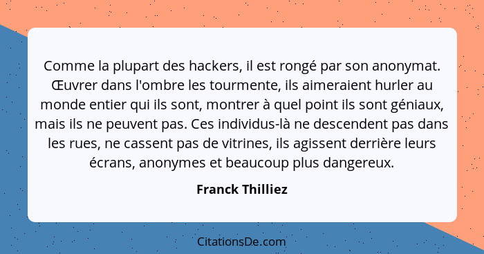 Comme la plupart des hackers, il est rongé par son anonymat. Œuvrer dans l'ombre les tourmente, ils aimeraient hurler au monde entie... - Franck Thilliez
