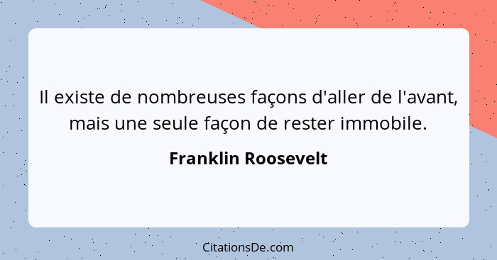 Il existe de nombreuses façons d'aller de l'avant, mais une seule façon de rester immobile.... - Franklin Roosevelt
