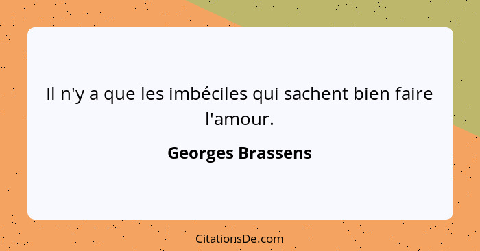 Il n'y a que les imbéciles qui sachent bien faire l'amour.... - Georges Brassens