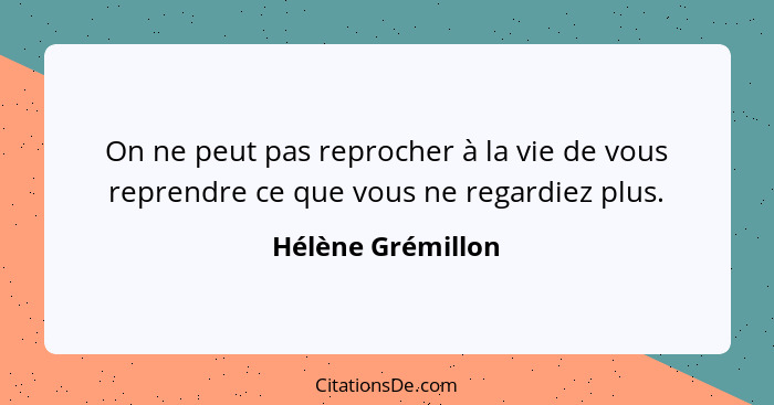 On ne peut pas reprocher à la vie de vous reprendre ce que vous ne regardiez plus.... - Hélène Grémillon