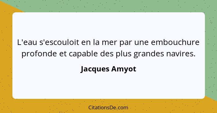 L'eau s'escouloit en la mer par une embouchure profonde et capable des plus grandes navires.... - Jacques Amyot