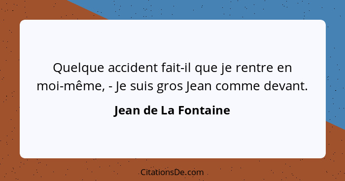 Quelque accident fait-il que je rentre en moi-même, - Je suis gros Jean comme devant.... - Jean de La Fontaine