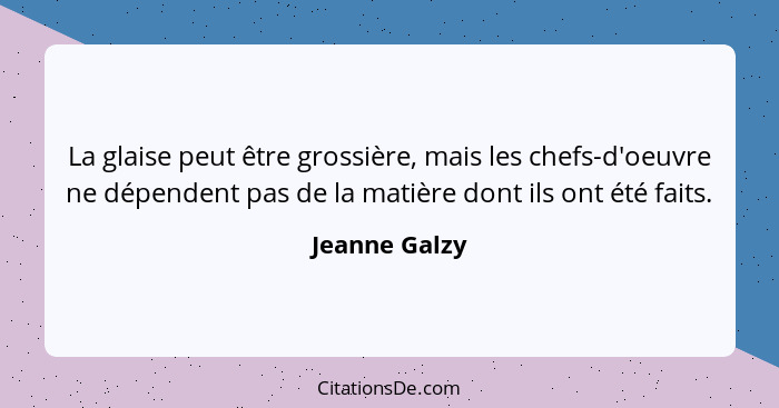 La glaise peut être grossière, mais les chefs-d'oeuvre ne dépendent pas de la matière dont ils ont été faits.... - Jeanne Galzy