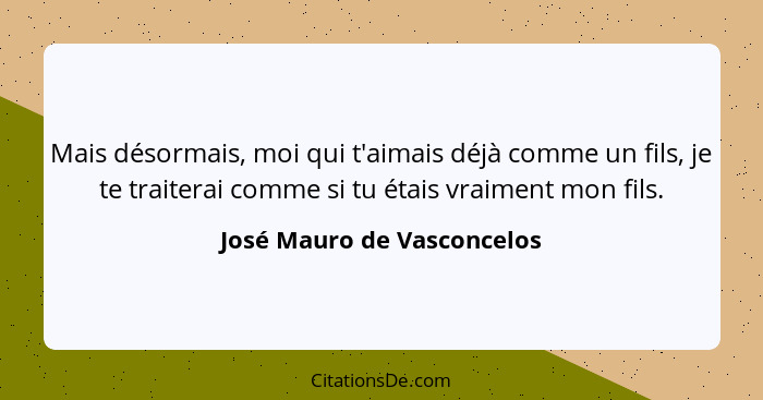 Mais désormais, moi qui t'aimais déjà comme un fils, je te traiterai comme si tu étais vraiment mon fils.... - José Mauro de Vasconcelos