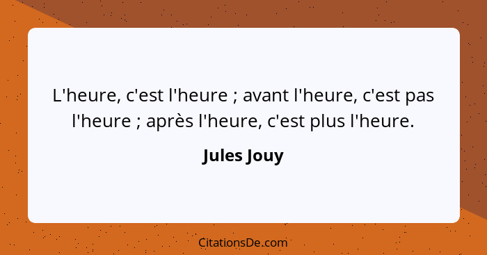 L'heure, c'est l'heure ; avant l'heure, c'est pas l'heure ; après l'heure, c'est plus l'heure.... - Jules Jouy