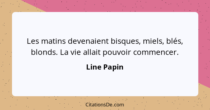 Les matins devenaient bisques, miels, blés, blonds. La vie allait pouvoir commencer.... - Line Papin