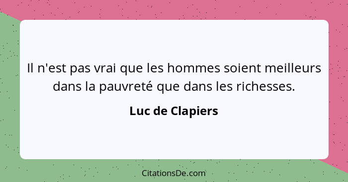 Il n'est pas vrai que les hommes soient meilleurs dans la pauvreté que dans les richesses.... - Luc de Clapiers