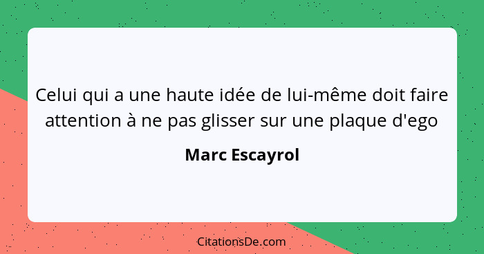 Celui qui a une haute idée de lui-même doit faire attention à ne pas glisser sur une plaque d'ego... - Marc Escayrol