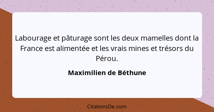 Labourage et pâturage sont les deux mamelles dont la France est alimentée et les vrais mines et trésors du Pérou.... - Maximilien de Béthune