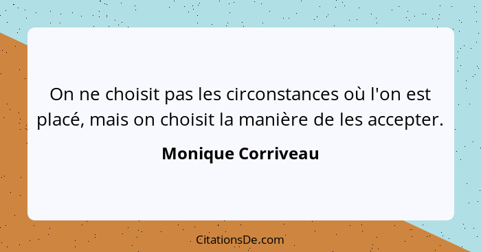 On ne choisit pas les circonstances où l'on est placé, mais on choisit la manière de les accepter.... - Monique Corriveau