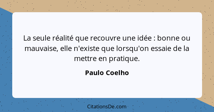 La seule réalité que recouvre une idée : bonne ou mauvaise, elle n'existe que lorsqu'on essaie de la mettre en pratique.... - Paulo Coelho
