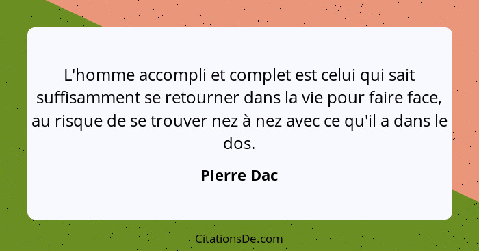 L'homme accompli et complet est celui qui sait suffisamment se retourner dans la vie pour faire face, au risque de se trouver nez à nez a... - Pierre Dac