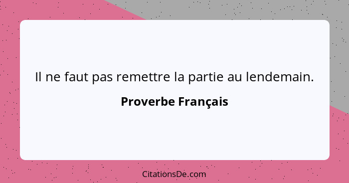 Il ne faut pas remettre la partie au lendemain.... - Proverbe Français