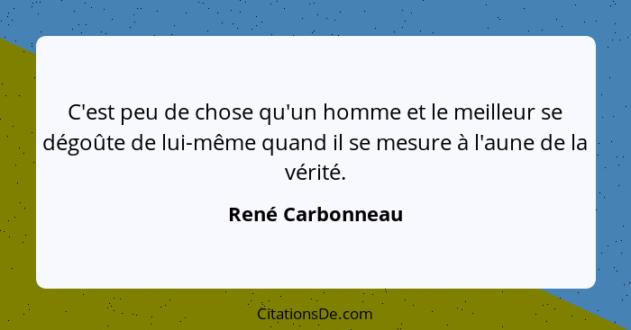 C'est peu de chose qu'un homme et le meilleur se dégoûte de lui-même quand il se mesure à l'aune de la vérité.... - René Carbonneau