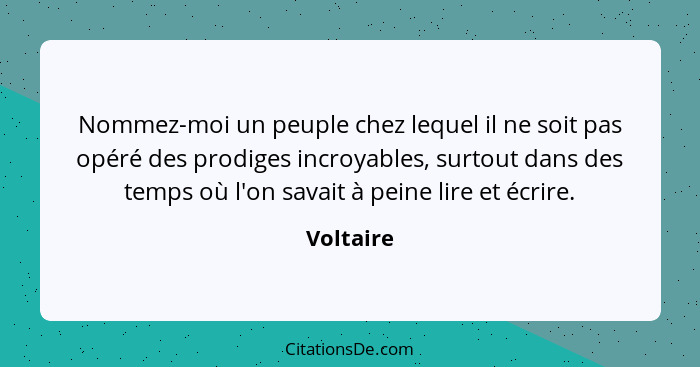 Nommez-moi un peuple chez lequel il ne soit pas opéré des prodiges incroyables, surtout dans des temps où l'on savait à peine lire et écrir... - Voltaire