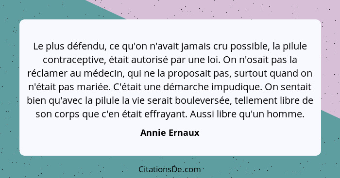 Le plus défendu, ce qu'on n'avait jamais cru possible, la pilule contraceptive, était autorisé par une loi. On n'osait pas la réclamer... - Annie Ernaux