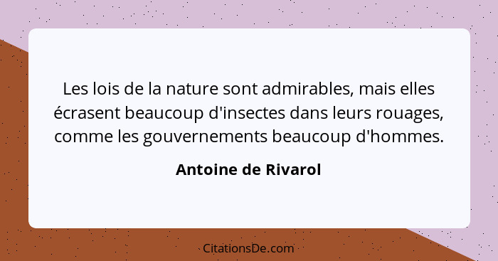 Les lois de la nature sont admirables, mais elles écrasent beaucoup d'insectes dans leurs rouages, comme les gouvernements beauco... - Antoine de Rivarol