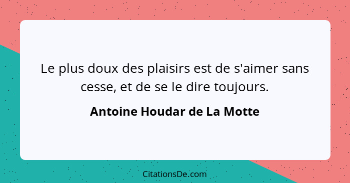 Le plus doux des plaisirs est de s'aimer sans cesse, et de se le dire toujours.... - Antoine Houdar de La Motte