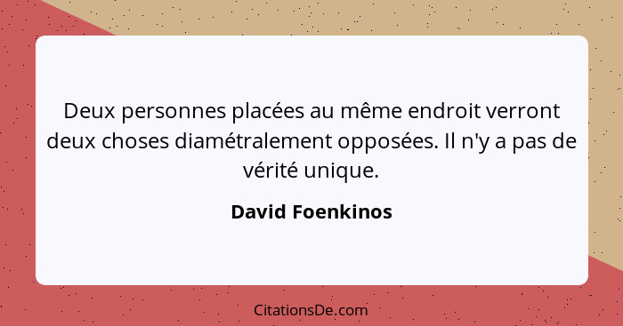 Deux personnes placées au même endroit verront deux choses diamétralement opposées. Il n'y a pas de vérité unique.... - David Foenkinos