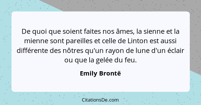 De quoi que soient faites nos âmes, la sienne et la mienne sont pareilles et celle de Linton est aussi différente des nôtres qu'un rayo... - Emily Brontë