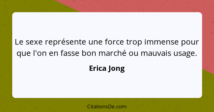 Le sexe représente une force trop immense pour que l'on en fasse bon marché ou mauvais usage.... - Erica Jong