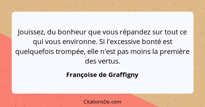 Jouissez, du bonheur que vous répandez sur tout ce qui vous environne. Si l'excessive bonté est quelquefois trompée, elle n'e... - Françoise de Graffigny