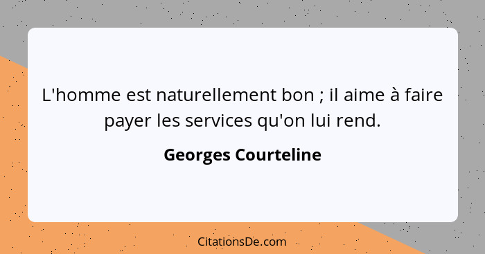 L'homme est naturellement bon ; il aime à faire payer les services qu'on lui rend.... - Georges Courteline