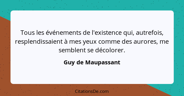 Tous les événements de l'existence qui, autrefois, resplendissaient à mes yeux comme des aurores, me semblent se décolorer.... - Guy de Maupassant