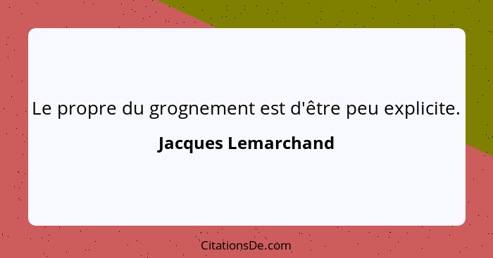 Le propre du grognement est d'être peu explicite.... - Jacques Lemarchand