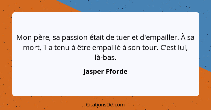 Mon père, sa passion était de tuer et d'empailler. À sa mort, il a tenu à être empaillé à son tour. C'est lui, là-bas.... - Jasper Fforde