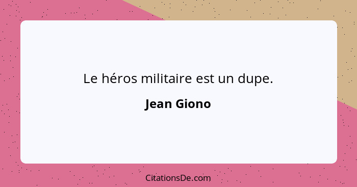 Le héros militaire est un dupe.... - Jean Giono