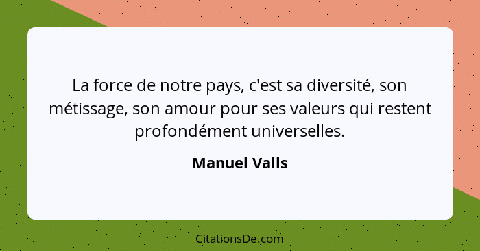 La force de notre pays, c'est sa diversité, son métissage, son amour pour ses valeurs qui restent profondément universelles.... - Manuel Valls