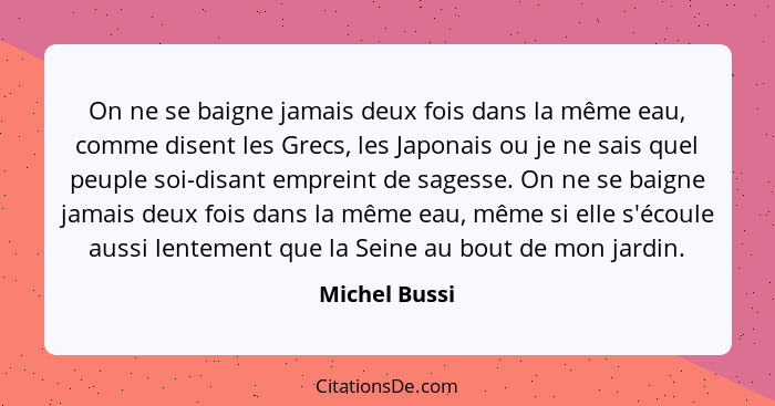 On ne se baigne jamais deux fois dans la même eau, comme disent les Grecs, les Japonais ou je ne sais quel peuple soi-disant empreint d... - Michel Bussi