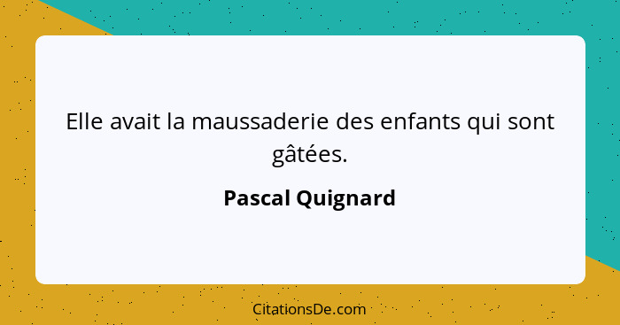 Elle avait la maussaderie des enfants qui sont gâtées.... - Pascal Quignard