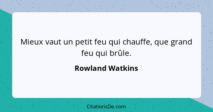 Mieux vaut un petit feu qui chauffe, que grand feu qui brûle.... - Rowland Watkins