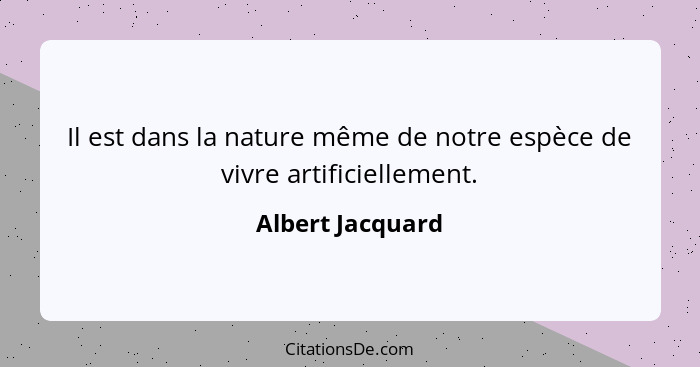 Il est dans la nature même de notre espèce de vivre artificiellement.... - Albert Jacquard