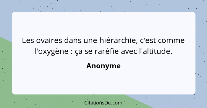 Les ovaires dans une hiérarchie, c'est comme l'oxygène : ça se raréfie avec l'altitude.... - Anonyme