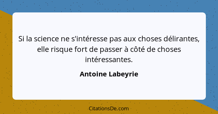 Si la science ne s'intéresse pas aux choses délirantes, elle risque fort de passer à côté de choses intéressantes.... - Antoine Labeyrie