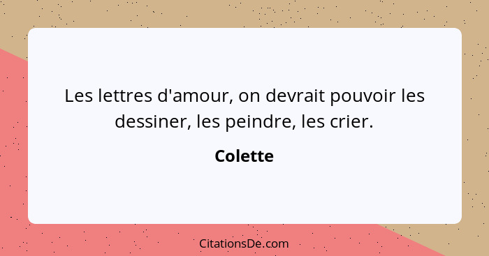 Les lettres d'amour, on devrait pouvoir les dessiner, les peindre, les crier.... - Colette