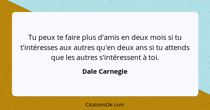 Tu peux te faire plus d'amis en deux mois si tu t'intéresses aux autres qu'en deux ans si tu attends que les autres s'intéressent à to... - Dale Carnegie