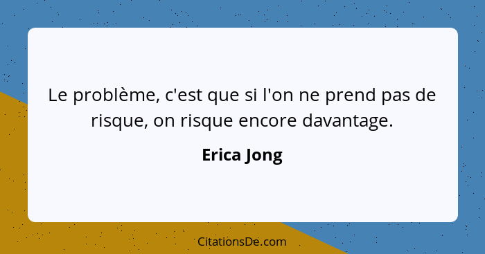 Le problème, c'est que si l'on ne prend pas de risque, on risque encore davantage.... - Erica Jong