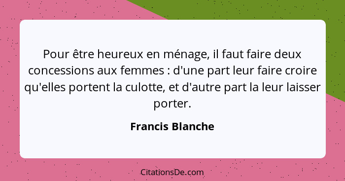 Pour être heureux en ménage, il faut faire deux concessions aux femmes : d'une part leur faire croire qu'elles portent la culot... - Francis Blanche