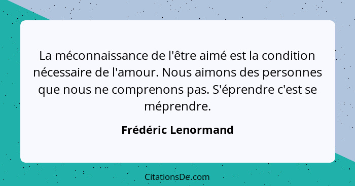 La méconnaissance de l'être aimé est la condition nécessaire de l'amour. Nous aimons des personnes que nous ne comprenons pas. S'... - Frédéric Lenormand